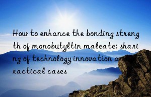 How to enhance the bonding strength of monobutyltin maleate: sharing of technology innovation and practical cases