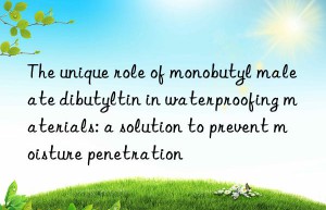 The unique role of monobutyl maleate dibutyltin in waterproofing materials: a solution to prevent moisture penetration