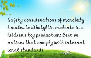 Safety considerations of monobutyl maleate dibutyltin maleate in children’s toy production: Best practices that comply with international standards