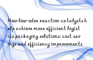 How low-odor reaction catalysts help achieve more efficient logistics packaging solutions: cost savings and efficiency improvements