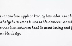 The innovative application of low-odor reactive catalysts in smart wearable devices: seamless connection between health monitoring and fashionable design