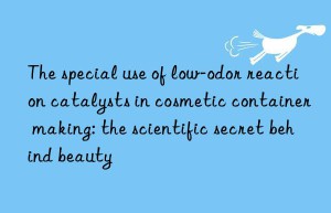 The special use of low-odor reaction catalysts in cosmetic container making: the scientific secret behind beauty