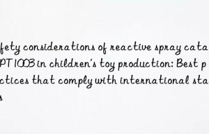 Safety considerations of reactive spray catalyst PT1003 in children’s toy production: Best practices that comply with international standards