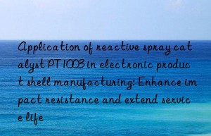 Application of reactive spray catalyst PT1003 in electronic product shell manufacturing: Enhance impact resistance and extend service life