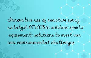 Innovative use of reactive spray catalyst PT1003 in outdoor sports equipment: solutions to meet various environmental challenges