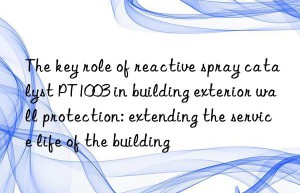 The key role of reactive spray catalyst PT1003 in building exterior wall protection: extending the service life of the building