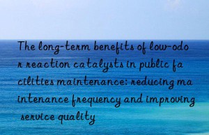 The long-term benefits of low-odor reaction catalysts in public facilities maintenance: reducing maintenance frequency and improving service quality