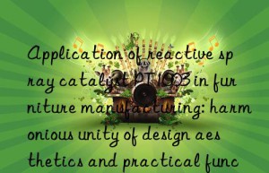 Application of reactive spray catalyst PT1003 in furniture manufacturing: harmonious unity of design aesthetics and practical functions