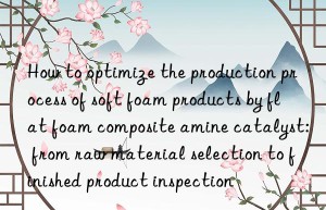 How to optimize the production process of soft foam products by flat foam composite amine catalyst: from raw material selection to finished product inspection