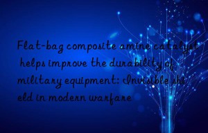 Flat-bag composite amine catalyst helps improve the durability of military equipment: Invisible shield in modern warfare