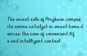 The secret role of Pingbaon composite amine catalyst in smart home devices: the core of convenient life and intelligent control