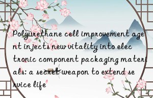 Polyurethane cell improvement agent injects new vitality into electronic component packaging materials: a secret weapon to extend service life