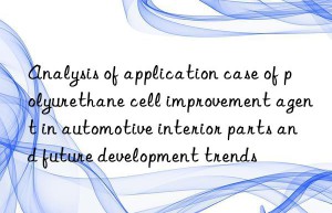 Analysis of application case of polyurethane cell improvement agent in automotive interior parts and future development trends