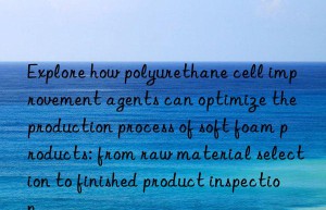 Explore how polyurethane cell improvement agents can optimize the production process of soft foam products: from raw material selection to finished product inspection