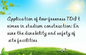 Application of low-freeness TDI trimer in stadium construction: Ensure the durability and safety of site facilities