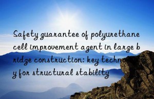 Safety guarantee of polyurethane cell improvement agent in large bridge construction: key technology for structural stability