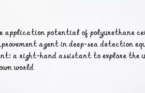 The application potential of polyurethane cell improvement agent in deep-sea detection equipment: a right-hand assistant to explore the unknown world