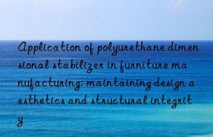 Application of polyurethane dimensional stabilizer in furniture manufacturing: maintaining design aesthetics and structural integrity