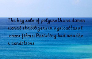 The key role of polyurethane dimensional stabilizers in agricultural cover films: Resisting bad weather conditions