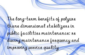 The long-term benefits of polyurethane dimensional stabilizers in public facilities maintenance: reducing maintenance frequency and improving service quality