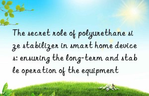 The secret role of polyurethane size stabilizer in smart home devices: ensuring the long-term and stable operation of the equipment