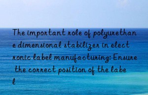 The important role of polyurethane dimensional stabilizer in electronic label manufacturing: Ensure the correct position of the label