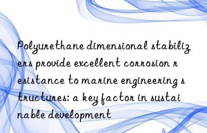 Polyurethane dimensional stabilizers provide excellent corrosion resistance to marine engineering structures: a key factor in sustainable development