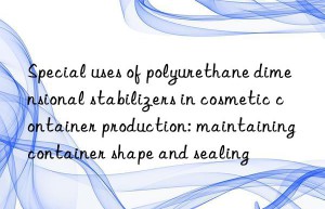 Special uses of polyurethane dimensional stabilizers in cosmetic container production: maintaining container shape and sealing