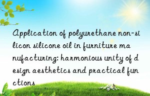 Application of polyurethane non-silicon silicone oil in furniture manufacturing: harmonious unity of design aesthetics and practical functions