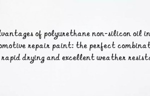 Advantages of polyurethane non-silicon oil in automotive repair paint: the perfect combination of rapid drying and excellent weather resistance