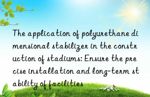 The application of polyurethane dimensional stabilizer in the construction of stadiums: Ensure the precise installation and long-term stability of facilities