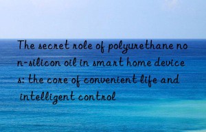 The secret role of polyurethane non-silicon oil in smart home devices: the core of convenient life and intelligent control