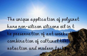 The unique application of polyurethane non-silicon silicone oil in the preservation of art works: the combination of cultural heritage protection and modern technology