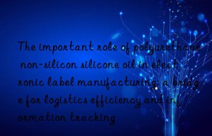 The important role of polyurethane non-silicon silicone oil in electronic label manufacturing: a bridge for logistics efficiency and information tracking