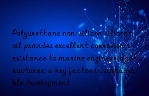 Polyurethane non-silicon silicone oil provides excellent corrosion resistance to marine engineering structures: a key factor in sustainable development