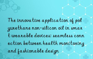 The innovative application of polyurethane non-silicon oil in smart wearable devices: seamless connection between health monitoring and fashionable design