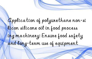 Application of polyurethane non-silicon silicone oil in food processing machinery: Ensure food safety and long-term use of equipment