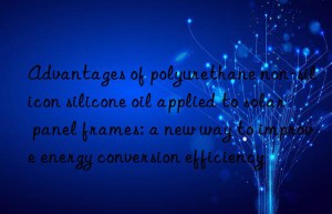 Advantages of polyurethane non-silicon silicone oil applied to solar panel frames: a new way to improve energy conversion efficiency