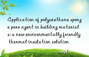 Application of polyurethane sponge pore agent in building materials: a new environmentally friendly thermal insulation solution