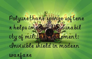 Polyurethane sponge softener helps improve the durability of military equipment: Invisible shield in modern warfare