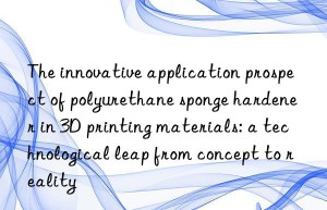 The innovative application prospect of polyurethane sponge hardener in 3D printing materials: a technological leap from concept to reality