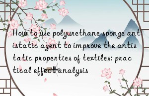 How to use polyurethane sponge antistatic agent to improve the antistatic properties of textiles: practical effect analysis