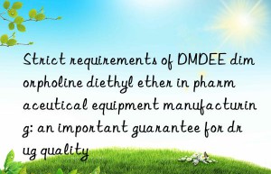 Strict requirements of DMDEE dimorpholine diethyl ether in pharmaceutical equipment manufacturing: an important guarantee for drug quality