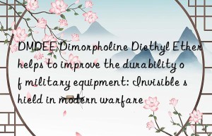 DMDEE Dimorpholine Diethyl Ether helps to improve the durability of military equipment: Invisible shield in modern warfare