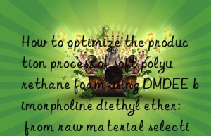 How to optimize the production process of soft polyurethane foam using DMDEE bimorpholine diethyl ether: from raw material selection to finished product inspection