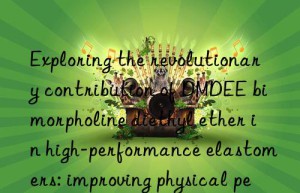 Exploring the revolutionary contribution of DMDEE bimorpholine diethyl ether in high-performance elastomers: improving physical performance and processing efficiency