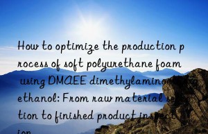 How to optimize the production process of soft polyurethane foam using DMAEE dimethylaminoethoxyethanol: From raw material selection to finished product inspection