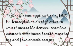 The innovative application of DMDEE bimorpholine diethyl ether in smart wearable devices: seamless connection between health monitoring and fashionable design