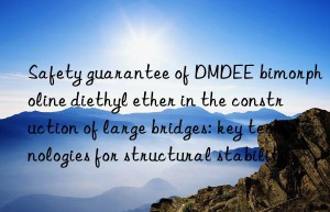 Safety guarantee of DMDEE bimorpholine diethyl ether in the construction of large bridges: key technologies for structural stability