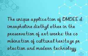 The unique application of DMDEE dimorpholine diethyl ether in the preservation of art works: the combination of cultural heritage protection and modern technology